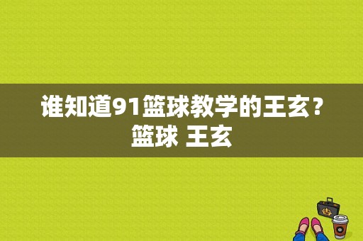 谁知道91篮球教学的王玄？篮球 王玄