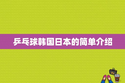 乒乓球韩国日本的简单介绍-图1