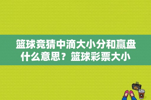 篮球竞猜中滴大小分和赢盘什么意思？篮球彩票大小