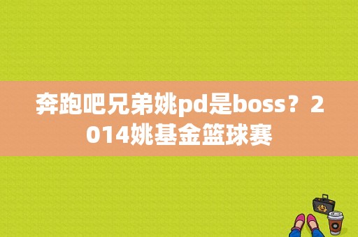 奔跑吧兄弟姚pd是boss？2014姚基金篮球赛