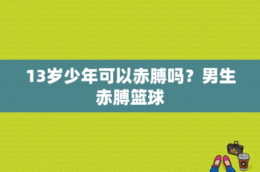 13岁少年可以赤膊吗？男生赤膊篮球-图1