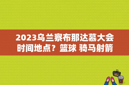 2023乌兰察布那达慕大会时间地点？篮球 骑马射箭