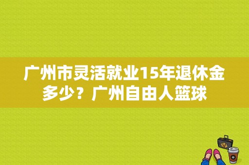 广州市灵活就业15年退休金多少？广州自由人篮球