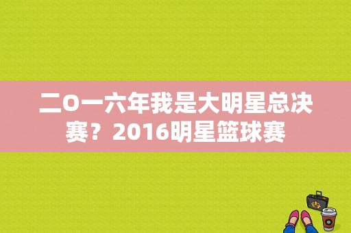 二O一六年我是大明星总决赛？2016明星篮球赛