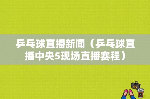 乒乓球直播新闻（乒乓球直播中央5现场直播赛程）