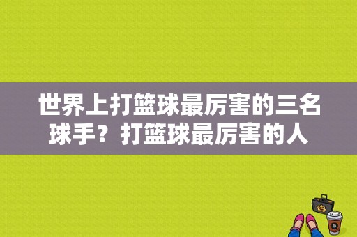 世界上打篮球最厉害的三名球手？打篮球最厉害的人