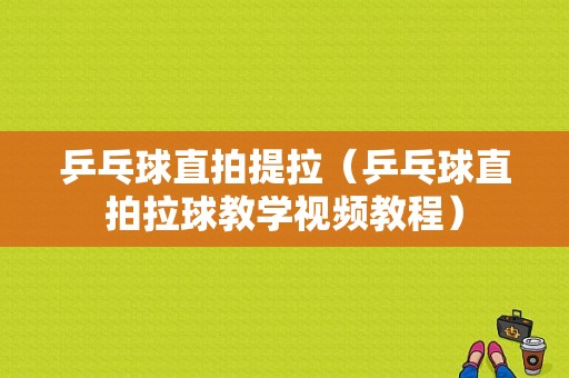 乒乓球直拍提拉（乒乓球直拍拉球教学视频教程）-图1