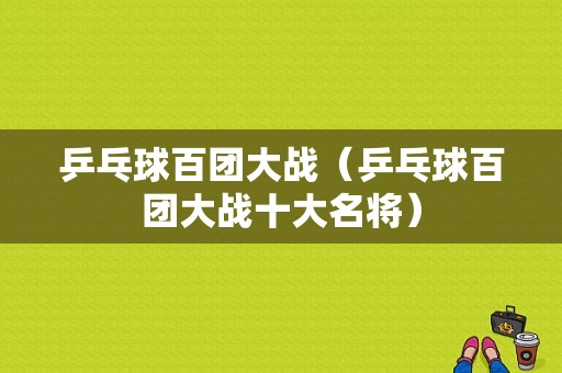 乒乓球百团大战（乒乓球百团大战十大名将）