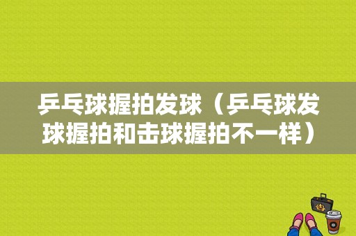 乒乓球握拍发球（乒乓球发球握拍和击球握拍不一样）