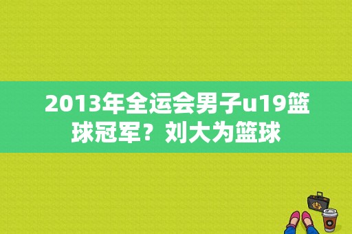 2013年全运会男子u19篮球冠军？刘大为篮球