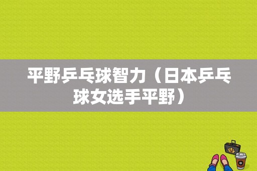 平野乒乓球智力（日本乒乓球女选手平野）