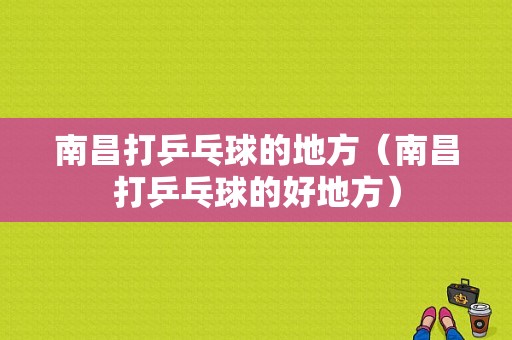 南昌打乒乓球的地方（南昌打乒乓球的好地方）