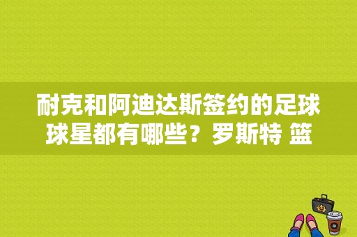 耐克和阿迪达斯签约的足球球星都有哪些？罗斯特 篮球