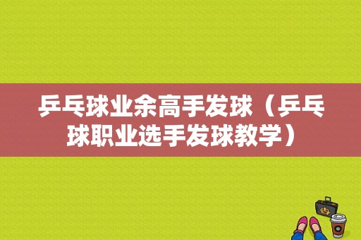 乒乓球业余高手发球（乒乓球职业选手发球教学）-图1