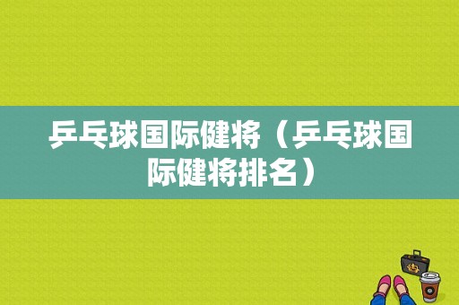 乒乓球国际健将（乒乓球国际健将排名）