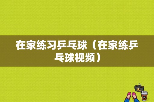 在家练习乒乓球（在家练乒乓球视频）