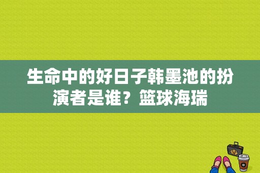 生命中的好日子韩墨池的扮演者是谁？篮球海瑞-图1