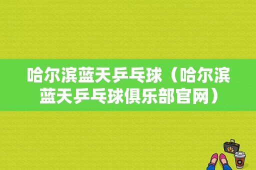 哈尔滨蓝天乒乓球（哈尔滨蓝天乒乓球俱乐部官网）