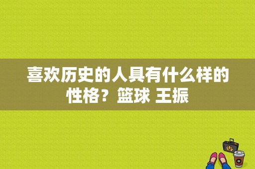 喜欢历史的人具有什么样的性格？篮球 王振