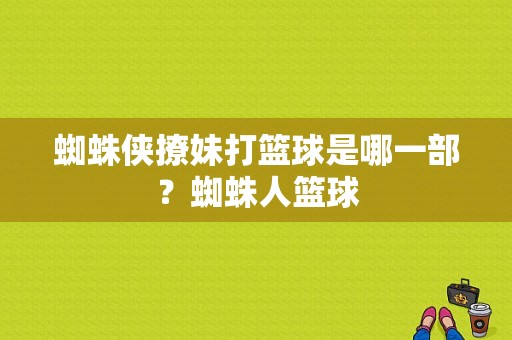 蜘蛛侠撩妹打篮球是哪一部？蜘蛛人篮球