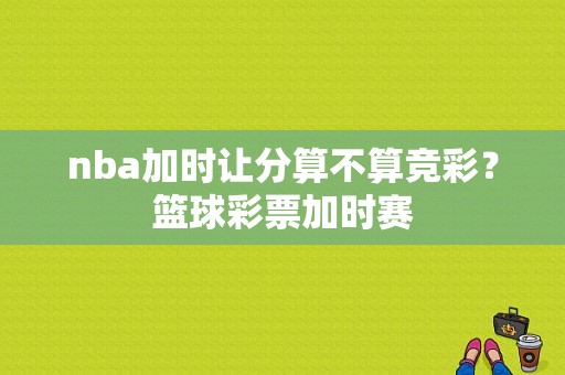 nba加时让分算不算竞彩？篮球彩票加时赛