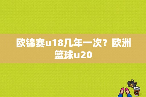 欧锦赛u18几年一次？欧洲篮球u20