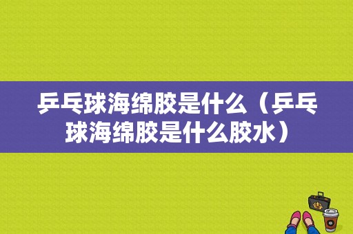 乒乓球海绵胶是什么（乒乓球海绵胶是什么胶水）