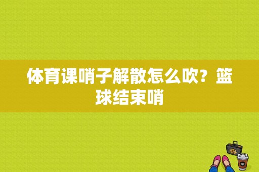 体育课哨子解散怎么吹？篮球结束哨